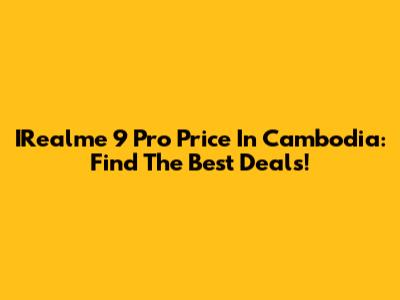 IRealme 9 Pro Price In Cambodia: Find The Best Deals!