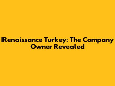IRenaissance Turkey: The Company Owner Revealed