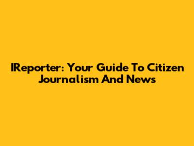 IReporter: Your Guide To Citizen Journalism And News