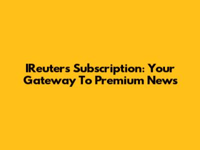 IReuters Subscription: Your Gateway To Premium News