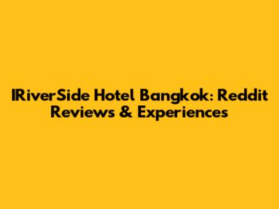 IRiverSide Hotel Bangkok: Reddit Reviews & Experiences