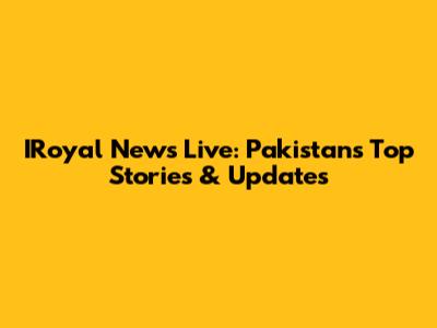 IRoyal News Live: Pakistan's Top Stories & Updates