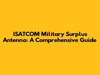 ISATCOM Military Surplus Antenna: A Comprehensive Guide