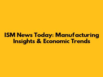 ISM News Today: Manufacturing Insights & Economic Trends