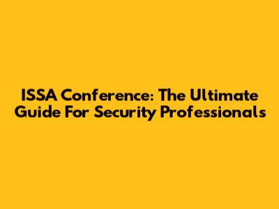 ISSA Conference: The Ultimate Guide For Security Professionals