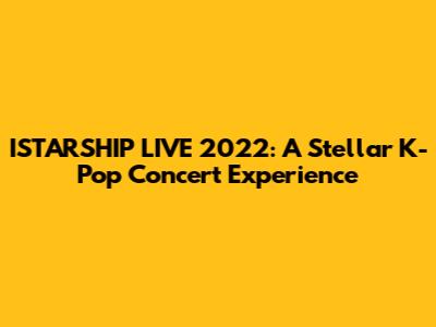 ISTARSHIP LIVE 2022: A Stellar K-Pop Concert Experience