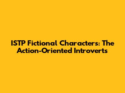 ISTP Fictional Characters: The Action-Oriented Introverts
