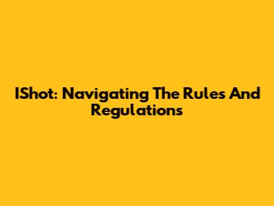 IShot: Navigating The Rules And Regulations
