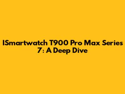 ISmartwatch T900 Pro Max Series 7: A Deep Dive