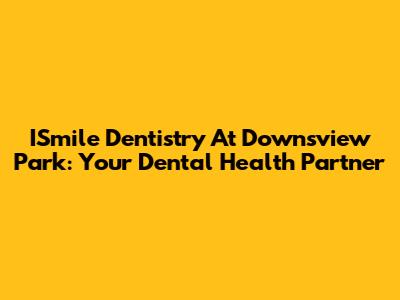 ISmile Dentistry At Downsview Park: Your Dental Health Partner
