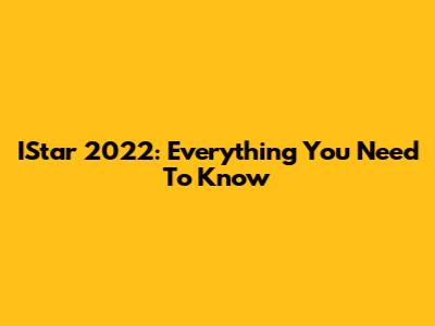 IStar 2022: Everything You Need To Know