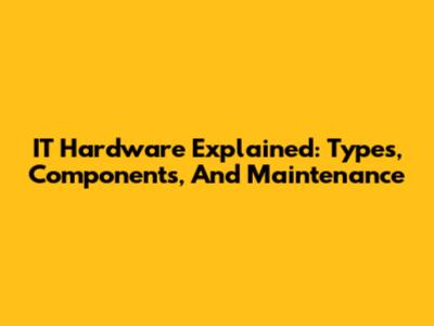 IT Hardware Explained: Types, Components, And Maintenance
