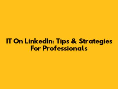 IT On LinkedIn: Tips & Strategies For Professionals