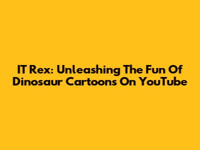 IT Rex: Unleashing The Fun Of Dinosaur Cartoons On YouTube