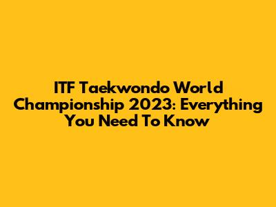 ITF Taekwondo World Championship 2023: Everything You Need To Know