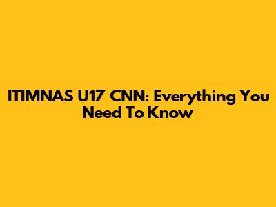ITIMNAS U17 CNN: Everything You Need To Know