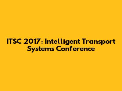 ITSC 2017: Intelligent Transport Systems Conference