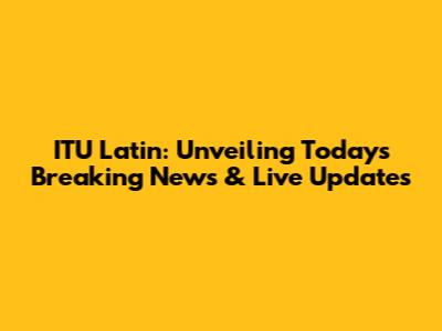 ITU Latin: Unveiling Today's Breaking News & Live Updates
