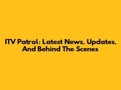 ITV Patrol: Latest News, Updates, And Behind The Scenes