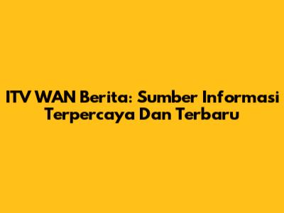 ITV WAN Berita: Sumber Informasi Terpercaya Dan Terbaru