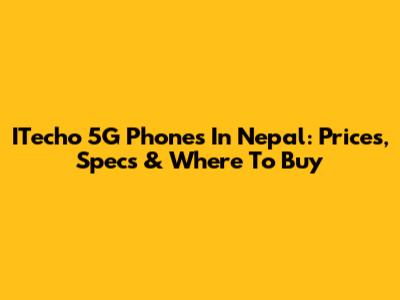 ITecho 5G Phones In Nepal: Prices, Specs & Where To Buy