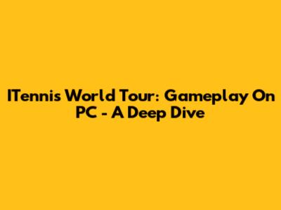 ITennis World Tour: Gameplay On PC - A Deep Dive