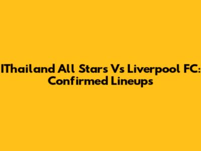 IThailand All Stars Vs Liverpool FC: Confirmed Lineups