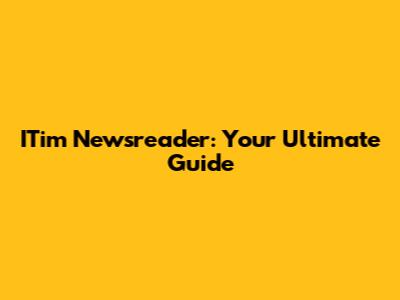 ITim Newsreader: Your Ultimate Guide