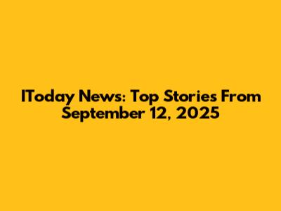 IToday News: Top Stories From September 12, 2025