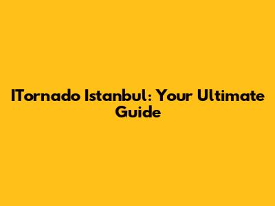 ITornado Istanbul: Your Ultimate Guide