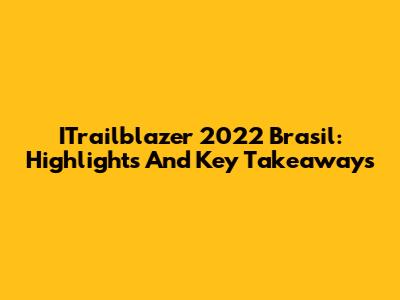 ITrailblazer 2022 Brasil: Highlights And Key Takeaways