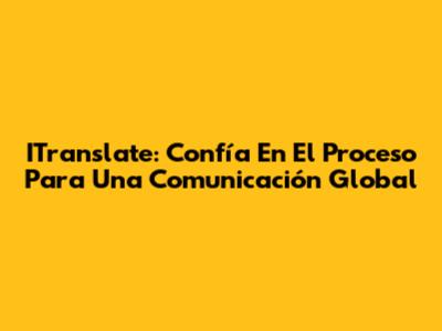 ITranslate: Confía En El Proceso Para Una Comunicación Global