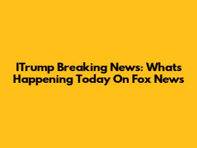 ITrump Breaking News: What's Happening Today On Fox News