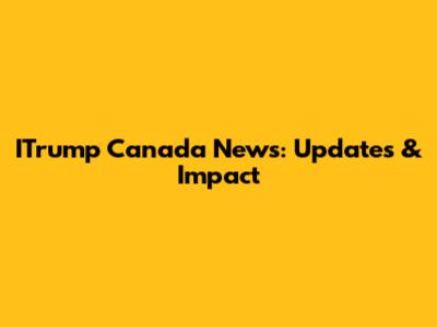 ITrump Canada News: Updates & Impact