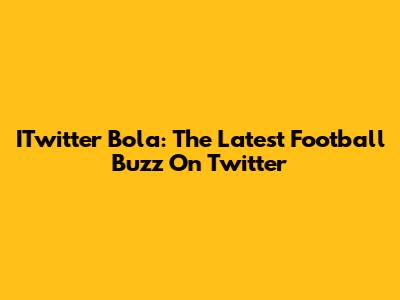 ITwitter Bola: The Latest Football Buzz On Twitter