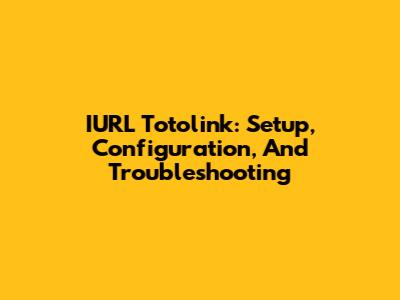 IURL Totolink: Setup, Configuration, And Troubleshooting