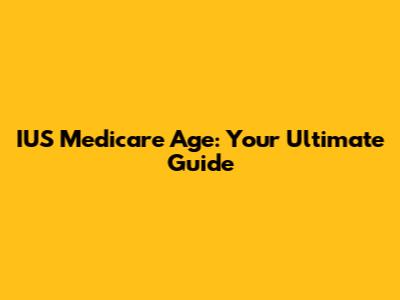 IUS Medicare Age: Your Ultimate Guide