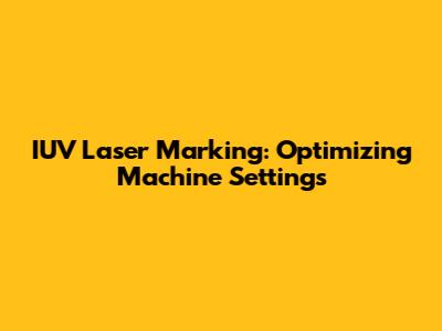 IUV Laser Marking: Optimizing Machine Settings