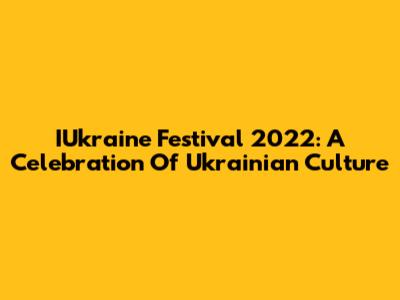 IUkraine Festival 2022: A Celebration Of Ukrainian Culture