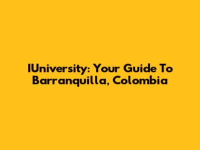 IUniversity: Your Guide To Barranquilla, Colombia