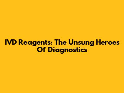 IVD Reagents: The Unsung Heroes Of Diagnostics