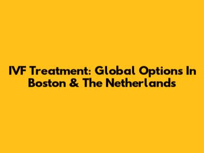 IVF Treatment: Global Options In Boston & The Netherlands