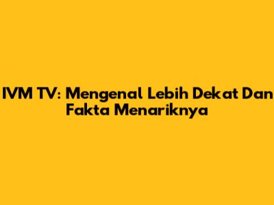 IVM TV: Mengenal Lebih Dekat Dan Fakta Menariknya