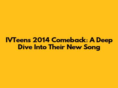IVTeen's 2014 Comeback: A Deep Dive Into Their New Song