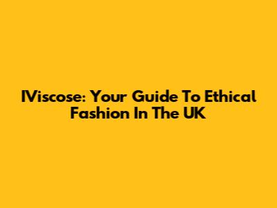 IViscose: Your Guide To Ethical Fashion In The UK