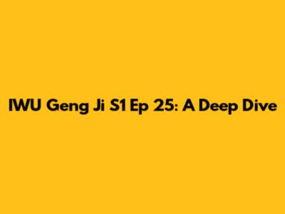 IWU Geng Ji S1 Ep 25: A Deep Dive