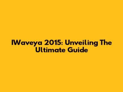 IWaveya 2015: Unveiling The Ultimate Guide