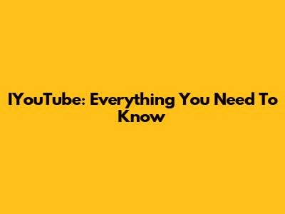 IYouTube: Everything You Need To Know