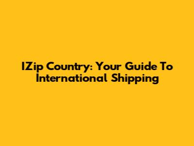 IZip Country: Your Guide To International Shipping