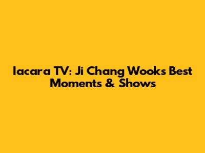 Iacara TV: Ji Chang Wook's Best Moments & Shows